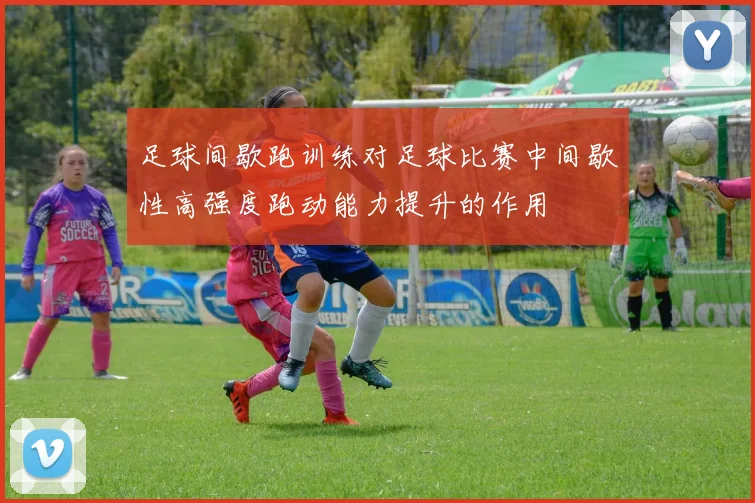 足球间歇跑训练对足球比赛中间歇性高强度跑动能力提升的作用