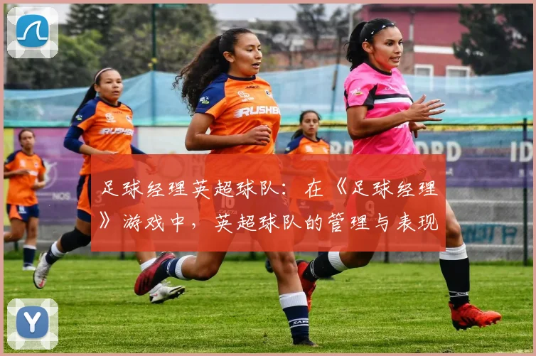 足球经理英超球队：在《足球经理》游戏中，英超球队的管理与表现