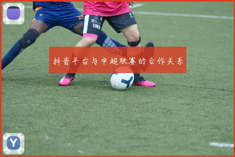 抖音平台与中超联赛的合作关系