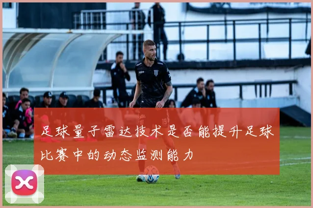 足球量子雷达技术是否能提升足球比赛中的动态监测能力