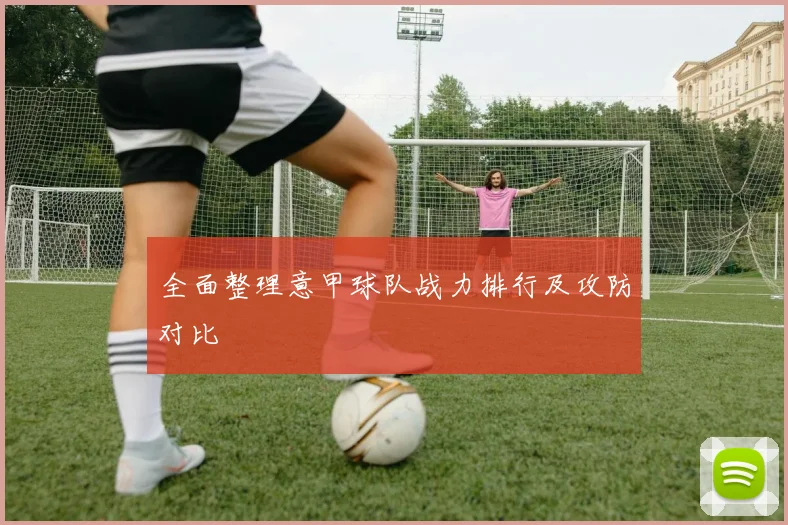 全面整理意甲球队战力排行及攻防对比