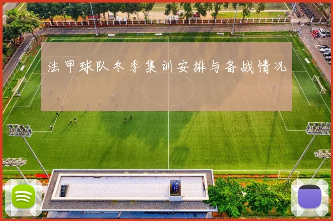 法甲球队冬季集训安排与备战情况