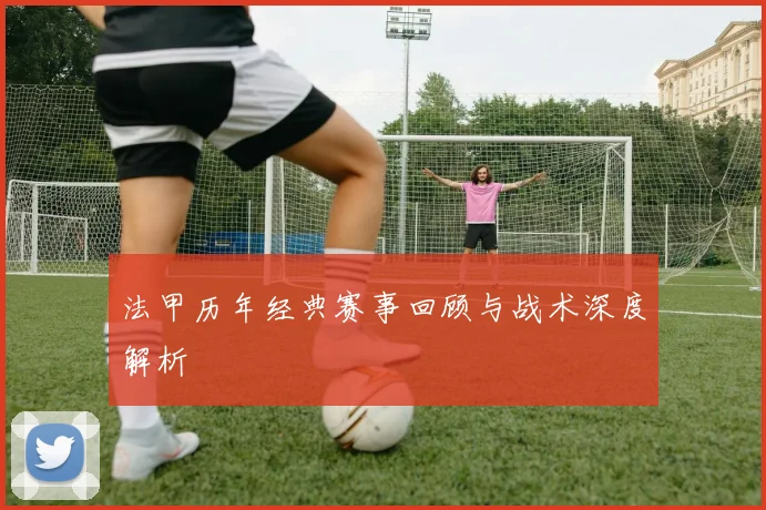 法甲历年经典赛事回顾与战术深度解析