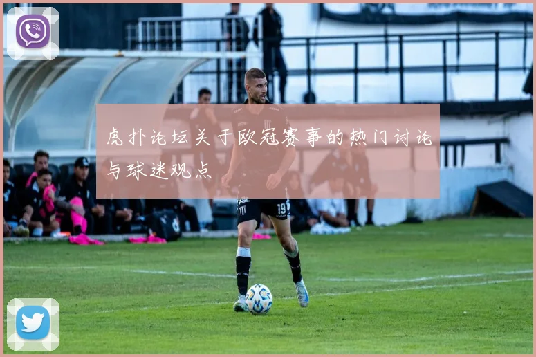 虎扑论坛关于欧冠赛事的热门讨论与球迷观点