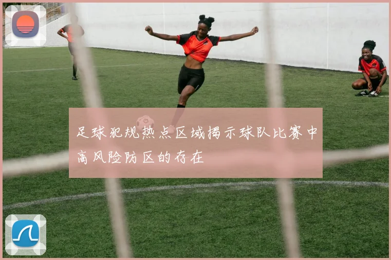 足球犯规热点区域揭示球队比赛中高风险防区的存在