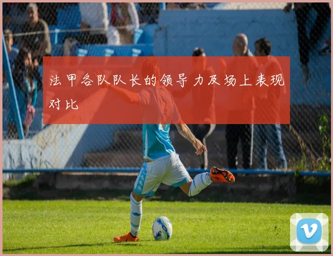 法甲各队队长的领导力及场上表现对比