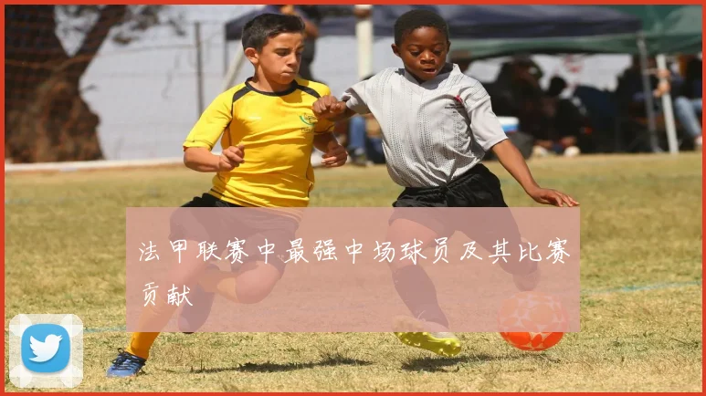 法甲联赛中最强中场球员及其比赛贡献